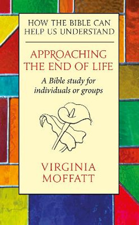 Approaching the End of Life: How the Bible can Help us Understand by Virginia Moffatt