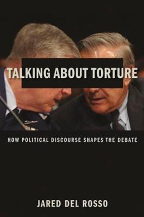 Talking About Torture: How Political Discourse Shapes the Debate by Jared Del Rosso