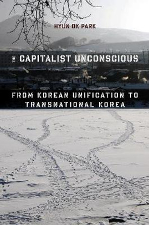The Capitalist Unconscious: From Korean Unification to Transnational Korea by Hyun Ok Park