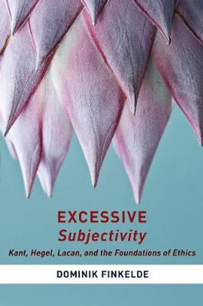 Excessive Subjectivity: Kant, Hegel, Lacan, and the Foundations of Ethics by Dominik Finkelde