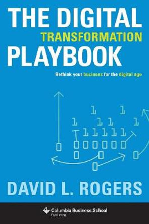 The Digital Transformation Playbook: Rethink Your Business for the Digital Age by David L. Rogers