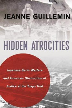 Hidden Atrocities: Japanese Germ Warfare and American Obstruction of Justice at the Tokyo Trial by Jeanne Guillemin