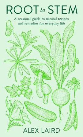 Root to Stem: A seasonal guide to natural recipes and remedies for everyday life by Alex Laird