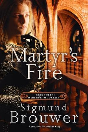 Martyr's Fire: Book 3 in the Merlin's Immortals Series by Sigmund Brouwer 9781400071562