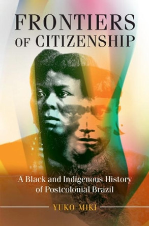Frontiers of Citizenship: A Black and Indigenous History of Postcolonial Brazil by Yuko Miki 9781108405409