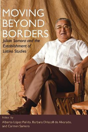 Moving Beyond Borders: Julian Samora and the Establishment of Latino Studies by Alberto Lopez Pulido