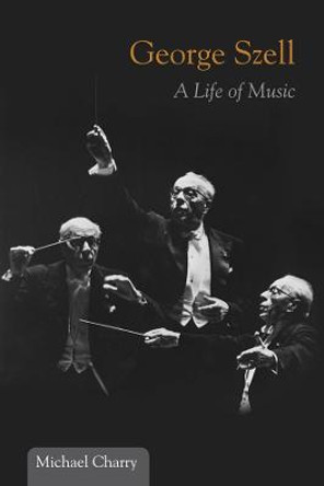 George Szell: A Life of Music by Michael Charry
