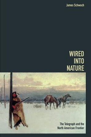 Wired into Nature: The Telegraph and the North American Frontier by James Schwoch