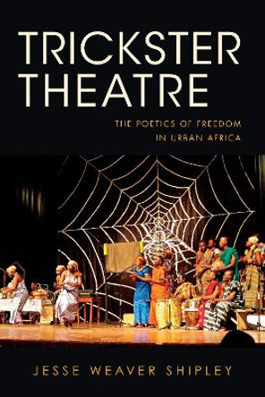 Trickster Theatre: The Poetics of Freedom in Urban Africa by Jesse Weaver Shipley