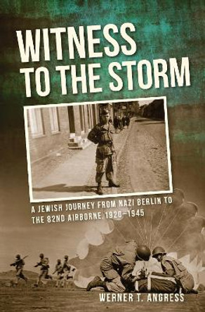 Witness to the Storm: A Jewish Journey from Nazi Berlin to the 82nd Airborne, 1920-1945 by William Angress