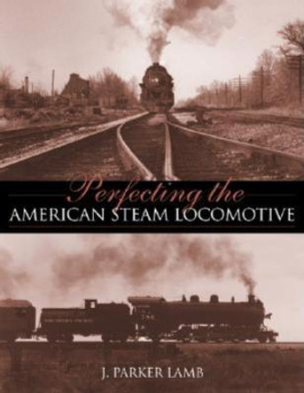 Perfecting the American Steam Locomotive by J. Parker Lamb