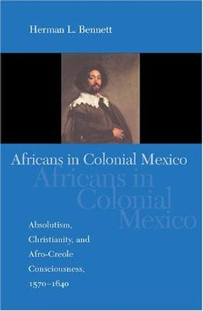 Africans in Colonial Mexico: Absolutism, Christianity, and Afro-Creole Consciousness, 1570-1640 by Herman L. Bennett
