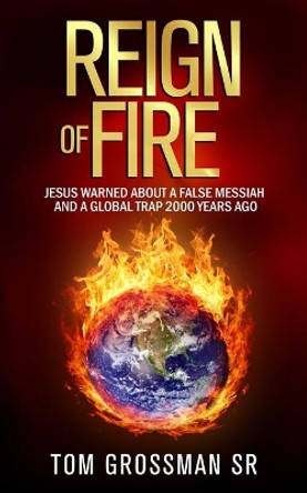 Reign Of Fire: Jesus Warned About a False Messiah and a Global Trap 2000 Years Ago by Tom Grossman 9781734805307