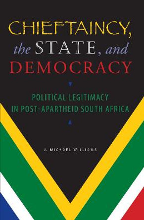 Chieftaincy, the State, and Democracy: Political Legitimacy in Post-Apartheid South Africa by J. Michael Williams