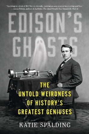 Edison's Ghosts: The Untold Weirdness of History's Greatest Geniuses by Katie Spalding 9780316529549