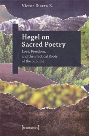 Hegel on Sacred Poetry: Love, Freedom, and the Practical Roots of the Sublime by V�ctor Ibarra B 9783837674149