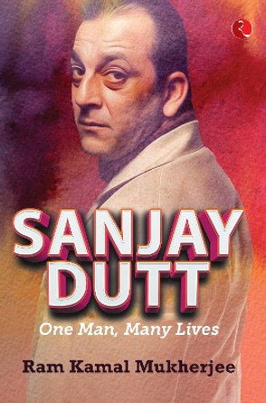 Sanjay Dutt: One Man, Many Lives by Ram Kamal Mukherjee 9789353334529