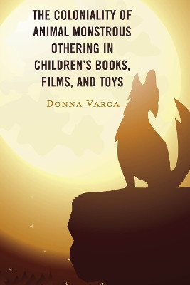 The Coloniality of Animal Monstrous Othering in Children’s Books, Films, and Toys by Donna Varga 9781666904840
