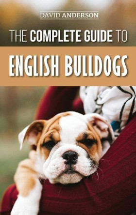 The Complete Guide to English Bulldogs: How to Find, Train, Feed, and Love your new Bulldog Puppy by David Anderson 9781952069369