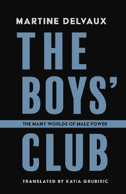 The Boys' Club: The Many Worlds of Male Power Martine Delvaux 9781772016024