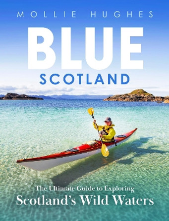 Blue Scotland: The Ultimate Guide to Exploring Scotland’s Wild Waters Mollie Hughes 9781780279220