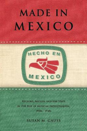 Made in Mexico: Regions, Nation, and the State in the Rise of Mexican Industrialism, 1920s-1940s by Susan M. Gauss