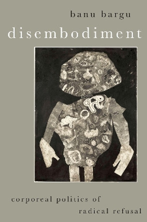 Disembodiment: Corporeal Politics of Radical Refusal Banu Bargu 9780197608531