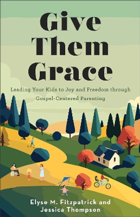 Give Them Grace: Leading Your Kids to Joy and Freedom through Gospel-Centered Parenting Elyse M. Fitzpatrick 9780800746179