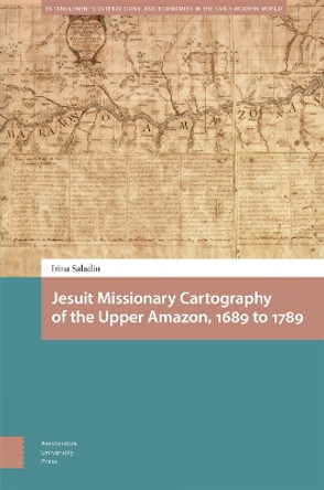 Jesuit Missionary Cartography of the Upper Amazon, 1689 to 1789 Irina Saladin 9789463725651