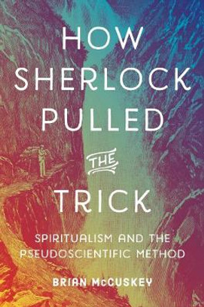 How Sherlock Pulled the Trick: Spiritualism and the Pseudoscientific Method by Brian McCuskey