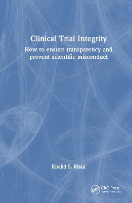 Clinical Trial Integrity: How to ensure transparency and prevent scientific misconduct Khalid S. Khan 9781032609867