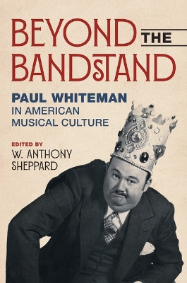 Beyond the Bandstand: Paul Whiteman in American Musical Culture W. Anthony Sheppard 9780252046100