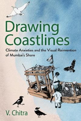 Drawing Coastlines: Climate Anxieties and the Visual Reinvention of Mumbai's Shore V. Chitra 9781501777967