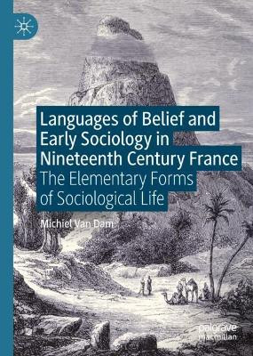 Languages of Belief and Early Sociology in Nineteenth Century France: The Elementary Forms of Sociological Life Michiel Van Dam 9783031700224