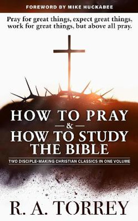 How to Pray and How to Study the Bible for Greatest Profit: with a Foreword by Mike Huckabee Reuben A. Torrey 9781630062965