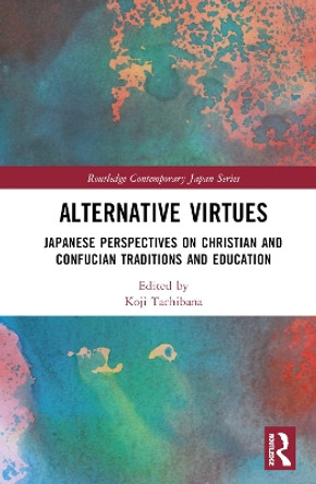 Alternative Virtues: Japanese Perspectives on Christian and Confucian Traditions and Education Koji Tachibana 9781032501420