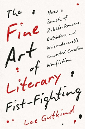 The Fine Art of Literary Fist-Fighting: How a Bunch of Rabble-Rousers, Outsiders, and Ne'er-do-wells Concocted Creative Nonfiction Lee Gutkind 9780300281910