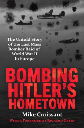 Bombing Hitler's Hometown: The Untold Story of the Last Mass Bomber Raid of World War II in Europe Mike Croissant 9781804369586