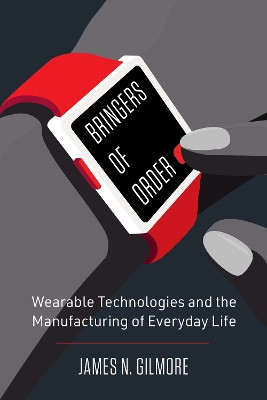 Bringers of Order: Wearable Technologies and the Manufacturing of Everyday Life James N. Gilmore 9780520410138
