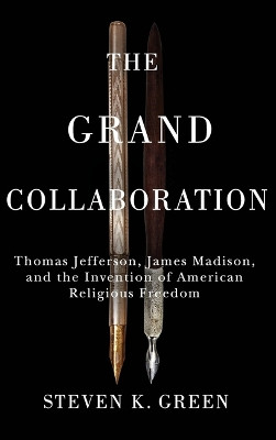 The Grand Collaboration: Thomas Jefferson, James Madison, and the Invention of American Religious Freedom Steven K. Green 9780813951843