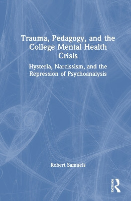 Trauma, Pedagogy, and the College Mental Health Crisis: Hysteria, Narcissism, and the Repression of Psychoanalysis Robert Samuels 9781032899923