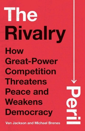 The Rivalry Peril: How Great-Power Competition Threatens Peace and Weakens Democracy Van Jackson 9780300272895