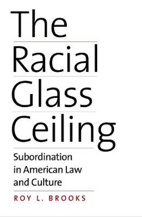 The Racial Glass Ceiling: Subordination in American Law and Culture by Roy L. Brooks