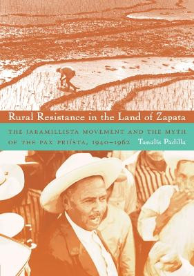 Rural Resistance in the Land of Zapata: The Jaramillista Movement and the Myth of the Pax-Priista, 1940-1962 by Tanalis Padilla 9780822343370