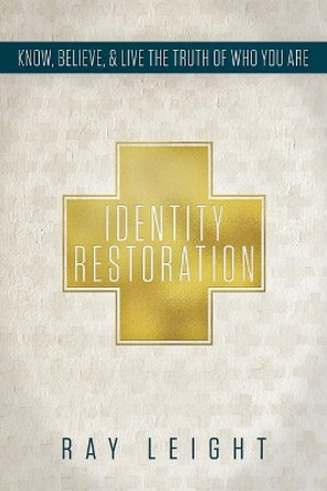 Identity Restoration: Know, Believe, & Live the Truth of Who You Are by Ray Leight 9780996698924