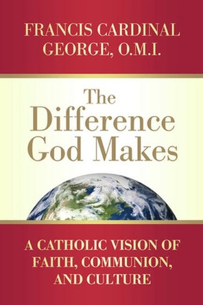 Difference God Makes: A Catholic Vision of Faith, Communion, and Culture by Francis Cardinal George 9780824526276