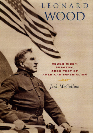 Leonard Wood: Rough Rider, Surgeon, Architect of American Imperialism by Jack McCallum 9780814756997