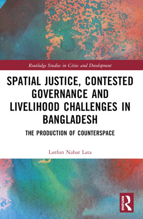 Spatial Justice, Contested Governance and Livelihood Challenges in Bangladesh: The Production of Counterspace by Lutfun Nahar Lata 9781032395173