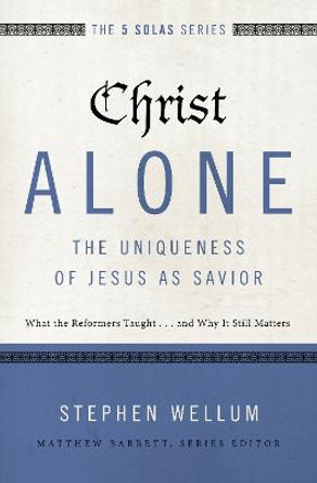 Christ Alone---The Uniqueness of Jesus as Savior: What the Reformers Taught...and Why It Still Matters by Stephen Wellum