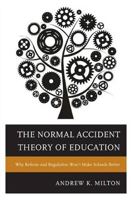 The Normal Accident Theory of Education: Why Reform and Regulation Won't Make Schools Better by Andrew K. Milton 9781475806588